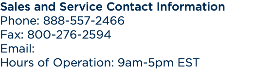 Sales and Service Contact Information Phone: 888-557-2466 Fax: 800-276-2594 Email: Hours of Operation: 9am-5pm EST